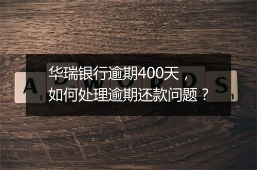 华瑞银行逾期400天，如何处理逾期还款问题？