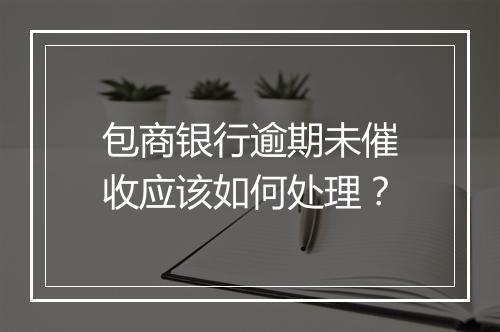包商银行逾期未催收应该如何处理？