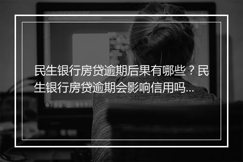 民生银行房贷逾期后果有哪些？民生银行房贷逾期会影响信用吗？