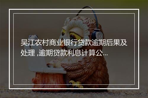 吴江农村商业银行贷款逾期后果及处理 ,逾期贷款利息计算公式
