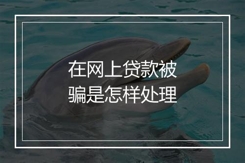 在网上贷款被骗是怎样处理