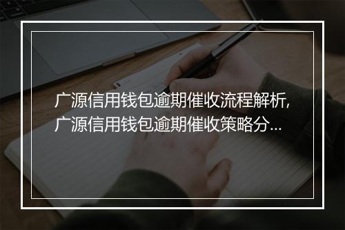广源信用钱包逾期催收流程解析,广源信用钱包逾期催收策略分享
