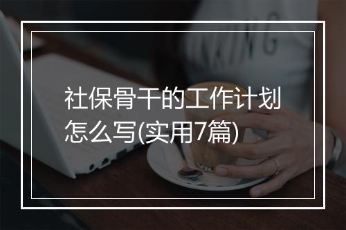 社保骨干的工作计划怎么写(实用7篇)