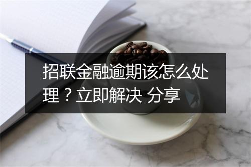 招联金融逾期该怎么处理？立即解决 分享