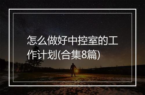 怎么做好中控室的工作计划(合集8篇)