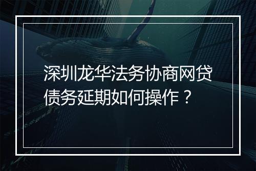 深圳龙华法务协商网贷债务延期如何操作？