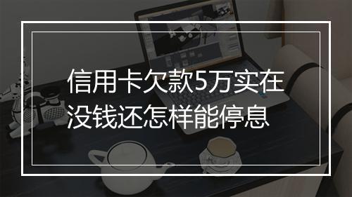 信用卡欠款5万实在没钱还怎样能停息