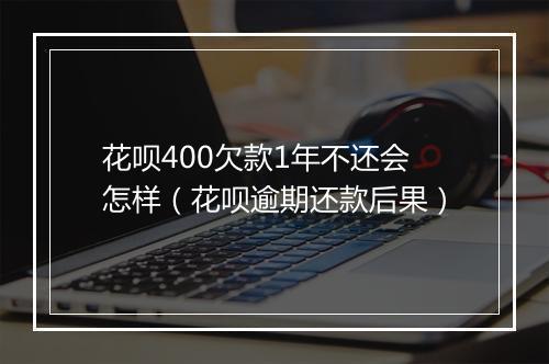 花呗400欠款1年不还会怎样（花呗逾期还款后果）