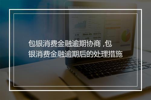 包银消费金融逾期协商 ,包银消费金融逾期后的处理措施