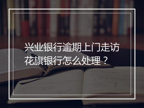 兴业银行逾期上门走访花旗银行怎么处理？