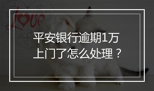 平安银行逾期1万上门了怎么处理？