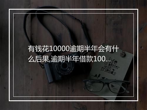 有钱花10000逾期半年会有什么后果,逾期半年借款10000的利息如何计算