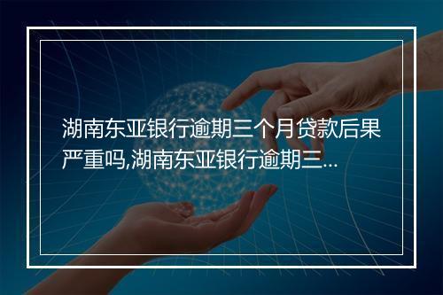 湖南东亚银行逾期三个月贷款后果严重吗,湖南东亚银行逾期三个月贷款会怎样处理