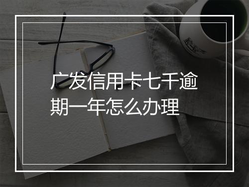 广发信用卡七千逾期一年怎么办理