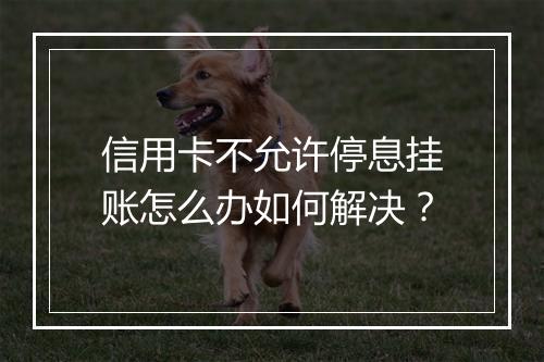 信用卡不允许停息挂账怎么办如何解决？