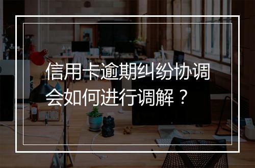 信用卡逾期纠纷协调会如何进行调解？