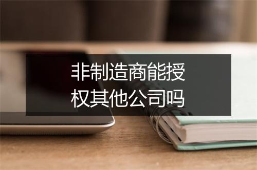 非制造商能授权其他公司吗