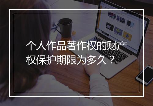 个人作品著作权的财产权保护期限为多久？