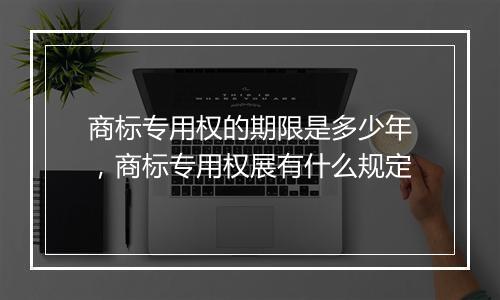 商标专用权的期限是多少年，商标专用权展有什么规定