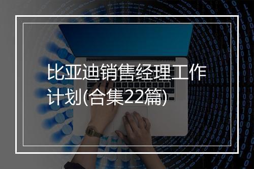 比亚迪销售经理工作计划(合集22篇)