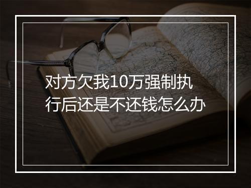 对方欠我10万强制执行后还是不还钱怎么办