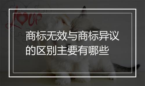 商标无效与商标异议的区别主要有哪些