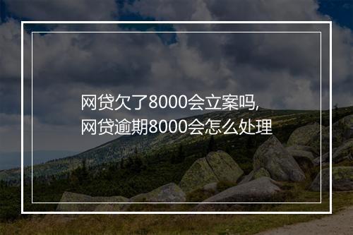 网贷欠了8000会立案吗,网贷逾期8000会怎么处理