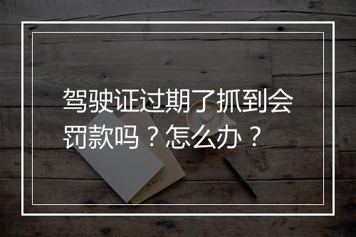 驾驶证过期了抓到会罚款吗？怎么办？