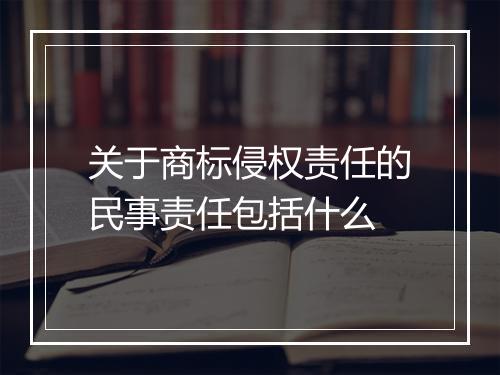 关于商标侵权责任的民事责任包括什么