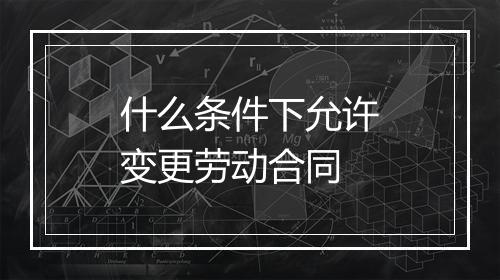 什么条件下允许变更劳动合同