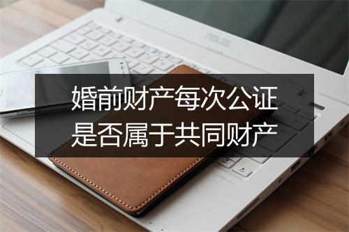 婚前财产每次公证是否属于共同财产