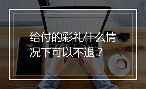 给付的彩礼什么情况下可以不退？