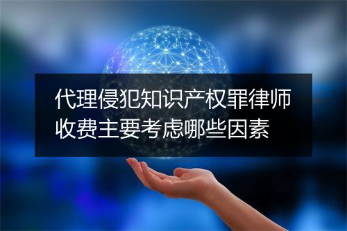 代理侵犯知识产权罪律师收费主要考虑哪些因素