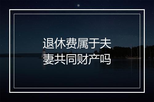 退休费属于夫妻共同财产吗