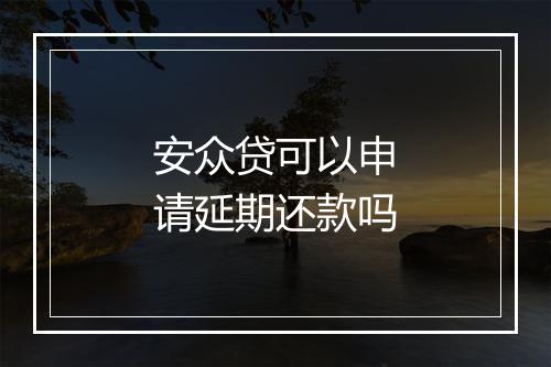 安众贷可以申请延期还款吗
