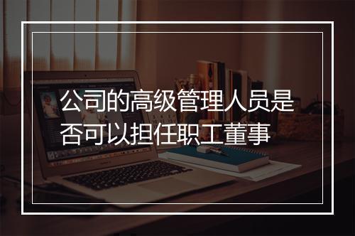 公司的高级管理人员是否可以担任职工董事
