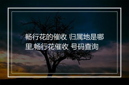 畅行花的催收 归属地是哪里,畅行花催收 号码查询