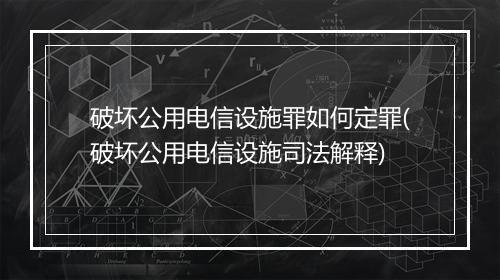 破坏公用电信设施罪如何定罪(破坏公用电信设施司法解释)