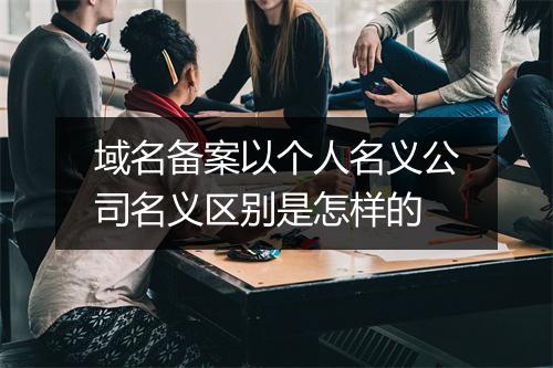 域名备案以个人名义公司名义区别是怎样的