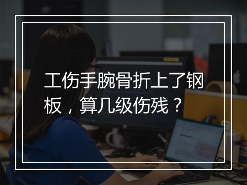 工伤手腕骨折上了钢板，算几级伤残？