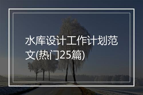 水库设计工作计划范文(热门25篇)