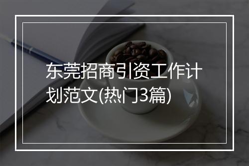 东莞招商引资工作计划范文(热门3篇)