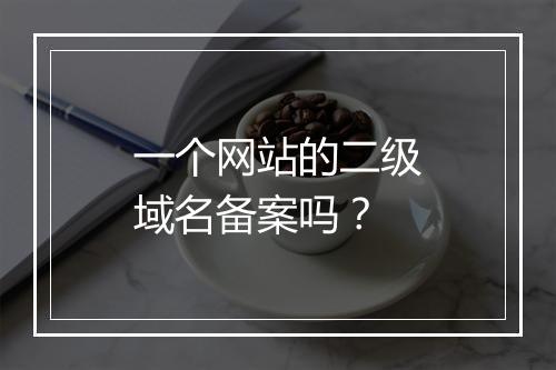 一个网站的二级域名备案吗？
