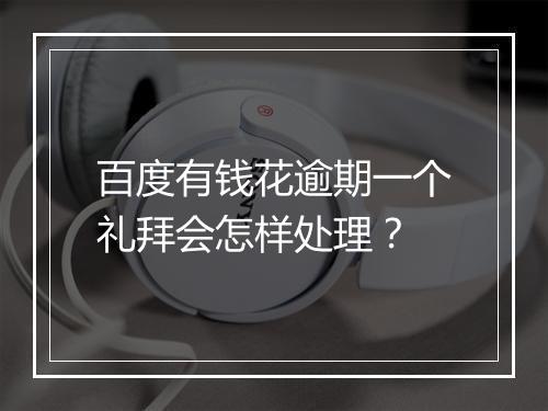 百度有钱花逾期一个礼拜会怎样处理？