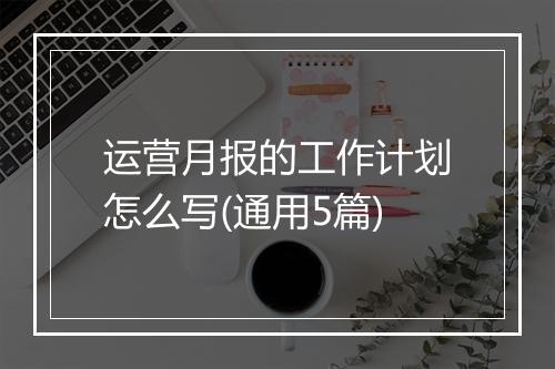 运营月报的工作计划怎么写(通用5篇)
