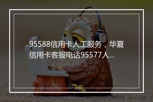 95588信用卡人工服务，华夏信用卡客服电话95577人工服务