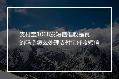 支付宝1068发短信催收是真的吗？怎么处理支付宝催收短信