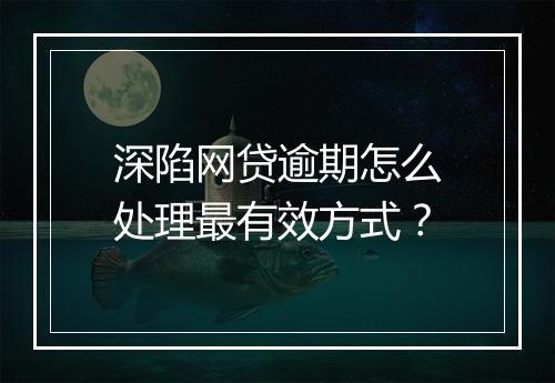 深陷网贷逾期怎么处理最有效方式？