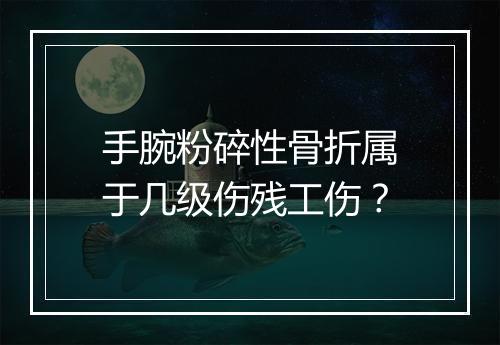 手腕粉碎性骨折属于几级伤残工伤？