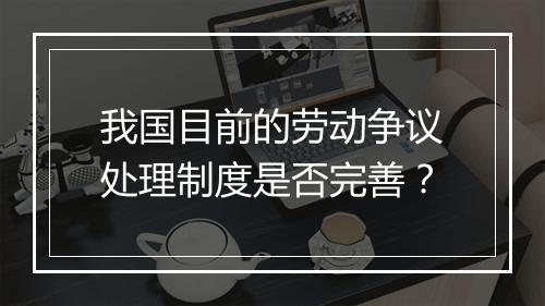 我国目前的劳动争议处理制度是否完善？